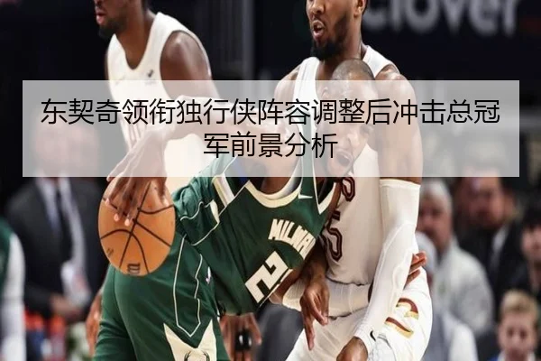 东契奇领衔独行侠阵容调整后冲击总冠军前景分析