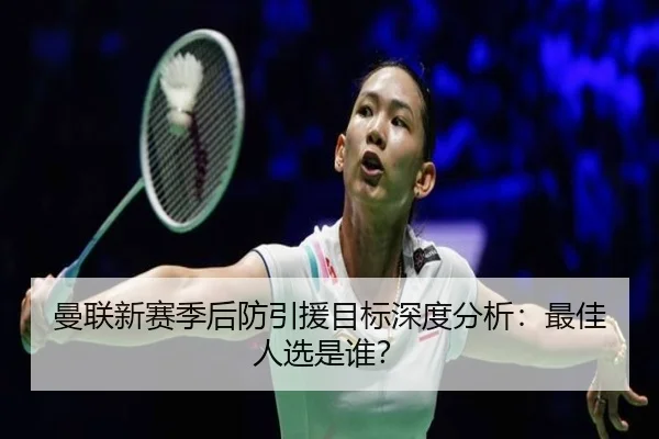 曼联新赛季后防引援目标深度分析：最佳人选是谁？ - www.hth.com