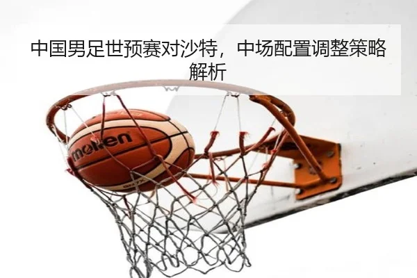 中国男足世预赛对沙特，中场配置调整策略解析