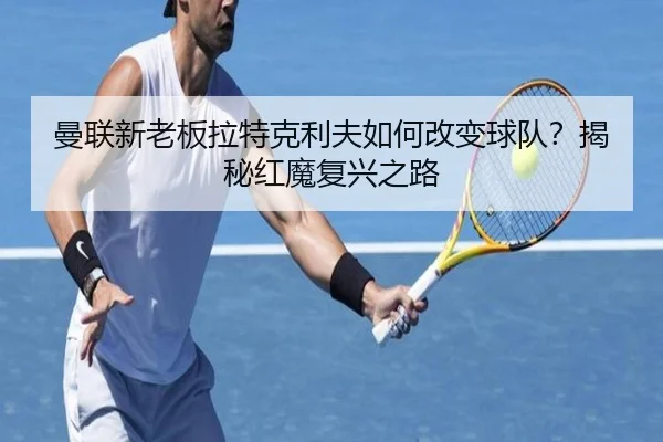 曼联新老板拉特克利夫如何改变球队？揭秘红魔复兴之路 | www.hth.com
